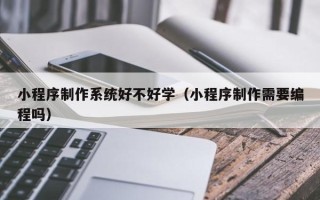 仙桃小程序制作系统好不好学（小程序制作需要编程吗）