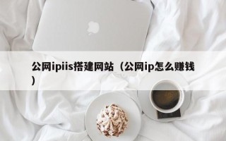 仙桃公网ipiis搭建网站（公网ip怎么赚钱）