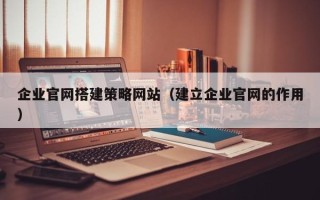 仙桃企业官网搭建策略网站（建立企业官网的作用）