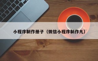 仙桃小程序制作册子（微信小程序制作凡）