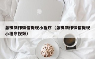 仙桃怎样制作微信提现小程序（怎样制作微信提现小程序视频）