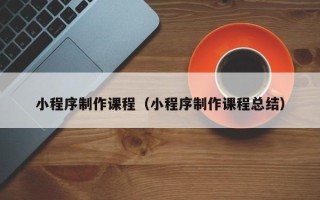 仙桃小程序制作课程（小程序制作课程总结）