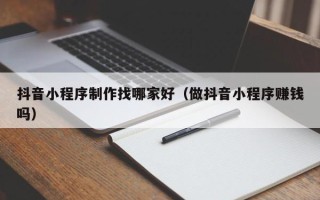 仙桃抖音小程序制作找哪家好（做抖音小程序赚钱吗）