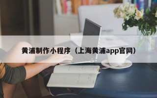 仙桃黄浦制作小程序（上海黄浦app官网）