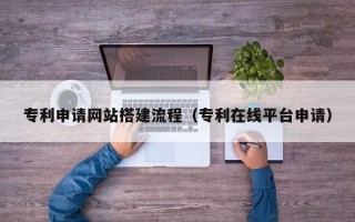 仙桃专利申请网站搭建流程（专利在线平台申请）