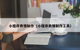 仙桃小程序表情制作（小程序表情制作工具）