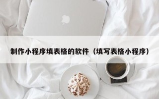 仙桃制作小程序填表格的软件（填写表格小程序）