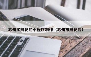 仙桃苏州买鲜花的小程序制作（苏州市鲜花店）