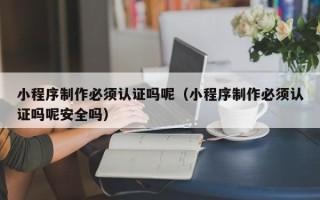 仙桃小程序制作必须认证吗呢（小程序制作必须认证吗呢安全吗）