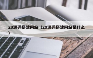 仙桃29源码搭建网站（29源码搭建网站是什么）