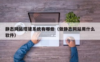 仙桃静态网站搭建系统有哪些（做静态网站用什么软件）