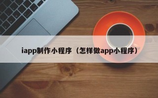 仙桃iapp制作小程序（怎样做app小程序）