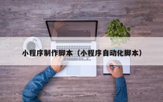 仙桃小程序制作脚本（小程序自动化脚本）