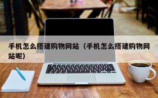 仙桃手机怎么搭建购物网站（手机怎么搭建购物网站呢）