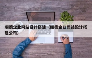 仙桃顺德企业网站设计搭建（顺德企业网站设计搭建公司）
