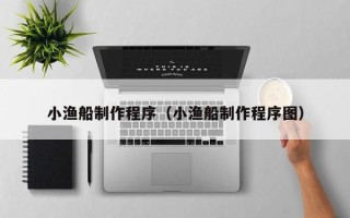 仙桃小渔船制作程序（小渔船制作程序图）