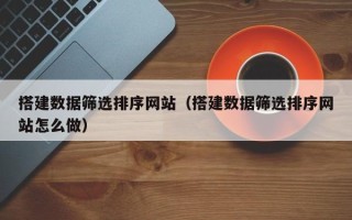 仙桃搭建数据筛选排序网站（搭建数据筛选排序网站怎么做）