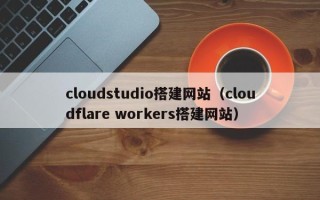 仙桃cloudstudio搭建网站（cloudflare workers搭建网站）
