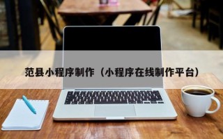 仙桃范县小程序制作（小程序在线制作平台）