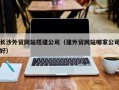 仙桃长沙外贸网站搭建公司（建外贸网站哪家公司好）