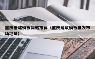 仙桃重庆搭建模板网站推荐（重庆建筑模板批发市场地址）