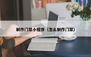 仙桃制作门禁小程序（怎么制作门禁）